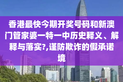 香港最快今期开奖号码和新澳门管家婆一特一中历史释义、解释与落实?,谨防欺诈的假承诺境