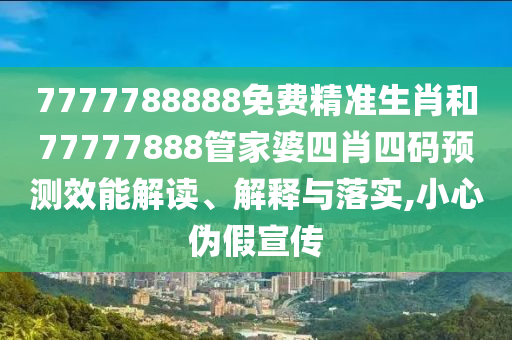 7777788888免费精准生肖和77777888管家婆四肖四码预测效能解读、解释与落实,小心伪假宣传