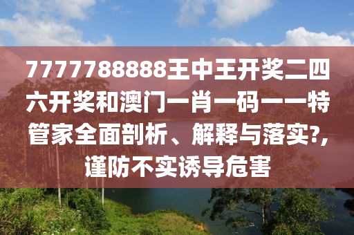 7777788888王中王开奖二四六开奖和澳门一肖一码一一特管家全面剖析、解释与落实?,谨防不实诱导危害