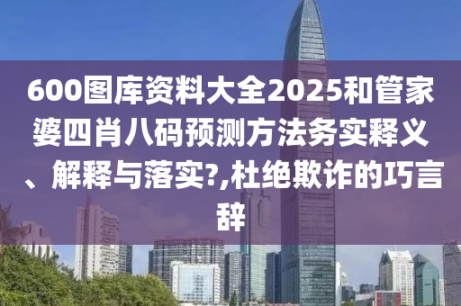 600图库资料大全2025和管家婆四肖八码预测方法务实释义、解释与落实?,杜绝欺诈的巧言辞