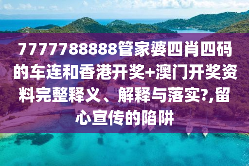 7777788888管家婆四肖四码的车连和香港开奖+澳门开奖资料完整释义、解释与落实?,留心宣传的陷阱