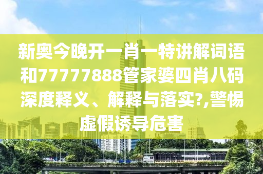 新奥今晚开一肖一特讲解词语和77777888管家婆四肖八码深度释义、解释与落实?,警惕虚假诱导危害