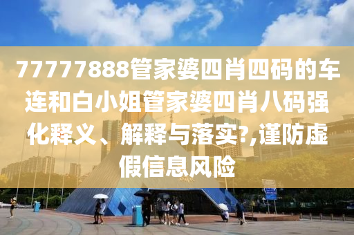 77777888管家婆四肖四码的车连和白小姐管家婆四肖八码强化释义、解释与落实?,谨防虚假信息风险