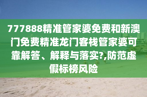 777888精准管家婆免费和新澳门免费精准龙门客栈管家婆可靠解答、解释与落实?,防范虚假标榜风险