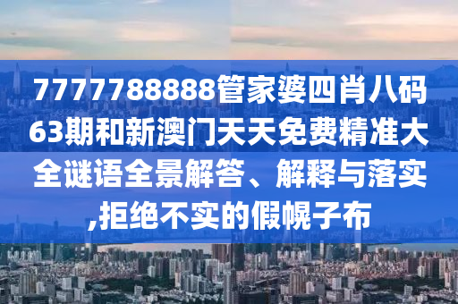 7777788888管家婆四肖八码63期和新澳门天天免费精准大全谜语全景解答、解释与落实,拒绝不实的假幌子布