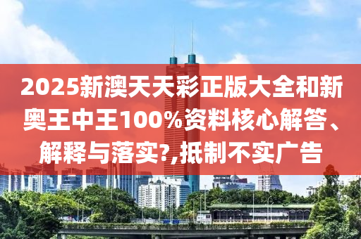 2025新澳天天彩正版大全和新奥王中王100%资料核心解答、解释与落实?,抵制不实广告