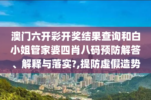 澳门六开彩开奖结果查询和白小姐管家婆四肖八码预防解答、解释与落实?,提防虚假造势