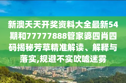 新澳天天开奖资料大全最新54期和77777888管家婆四肖四码揭秘芳草精准解读、解释与落实,规避不实吹嘘迷雾