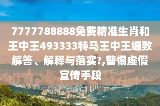 7777788888免费精准生肖和王中王493333特马王中王细致解答、解释与落实?,警惕虚假宣传手段