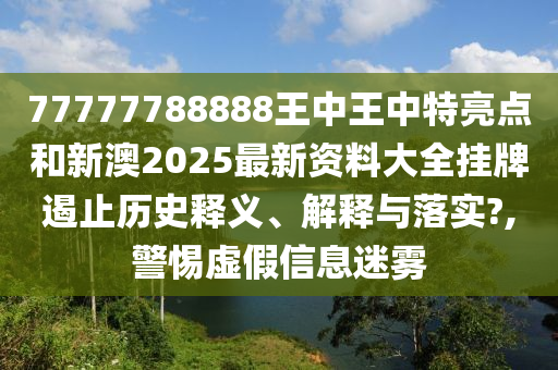 77777788888王中王中特亮点和新澳2025最新资料大全挂牌遏止历史释义、解释与落实?,警惕虚假信息迷雾