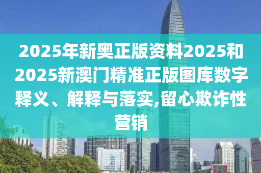 2025年新奥正版资料2025和2025新澳门精准正版图库数字释义、解释与落实,留心欺诈性营销