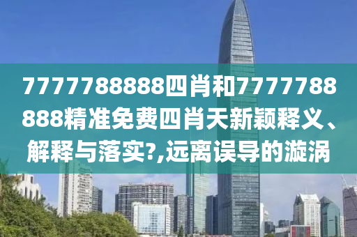 7777788888四肖和7777788888精准免费四肖天新颖释义、解释与落实?,远离误导的漩涡