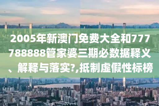 2005年新澳门免费大全和777788888管家婆三期必数据释义、解释与落实?,抵制虚假性标榜