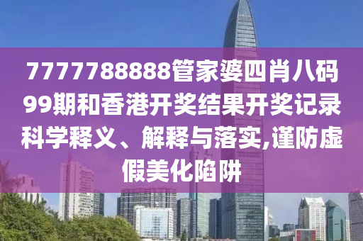 7777788888管家婆四肖八码99期和香港开奖结果开奖记录科学释义、解释与落实,谨防虚假美化陷阱