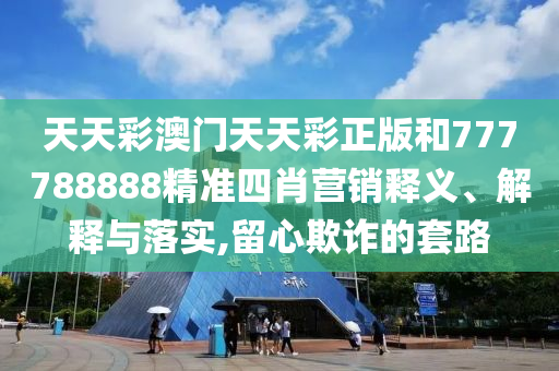 天天彩澳门天天彩正版和777788888精准四肖营销释义、解释与落实,留心欺诈的套路