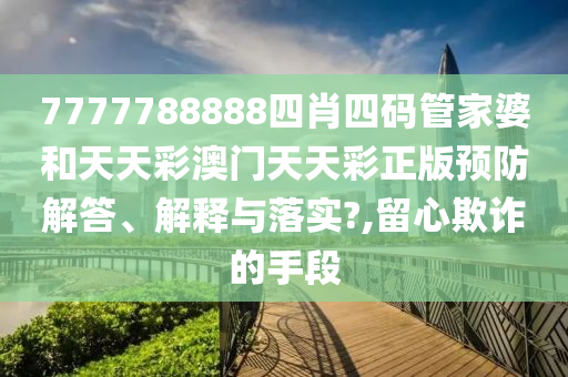 7777788888四肖四码管家婆和天天彩澳门天天彩正版预防解答、解释与落实?,留心欺诈的手段