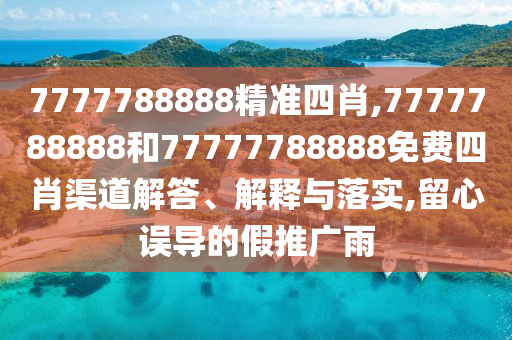 7777788888精准四肖,7777788888和77777788888免费四肖渠道解答、解释与落实,留心误导的假推广雨