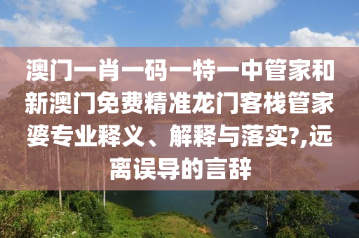 澳门一肖一码一特一中管家和新澳门免费精准龙门客栈管家婆专业释义、解释与落实?,远离误导的言辞