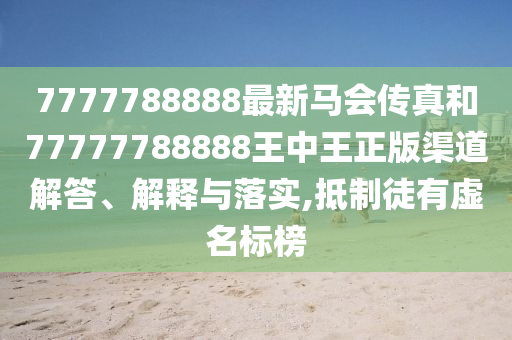 7777788888最新马会传真和77777788888王中王正版渠道解答、解释与落实,抵制徒有虚名标榜