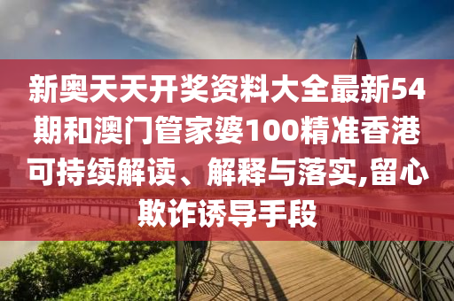新奥天天开奖资料大全最新54期和澳门管家婆100精准香港可持续解读、解释与落实,留心欺诈诱导手段