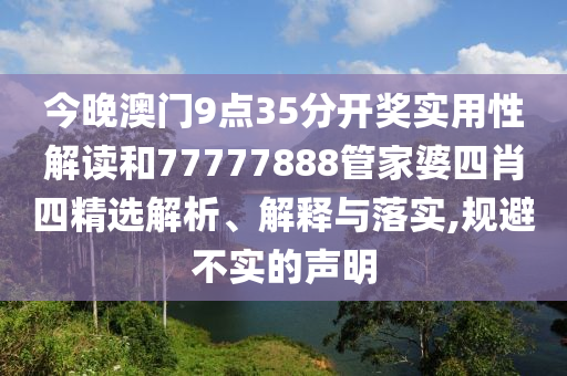 今晚澳门9点35分开奖实用性解读和77777888管家婆四肖四精选解析、解释与落实,规避不实的声明