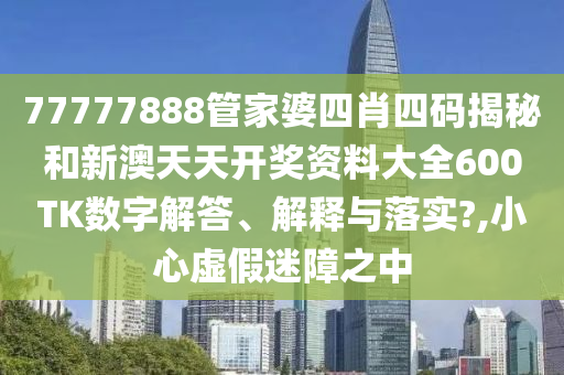 77777888管家婆四肖四码揭秘和新澳天天开奖资料大全600TK数字解答、解释与落实?,小心虚假迷障之中