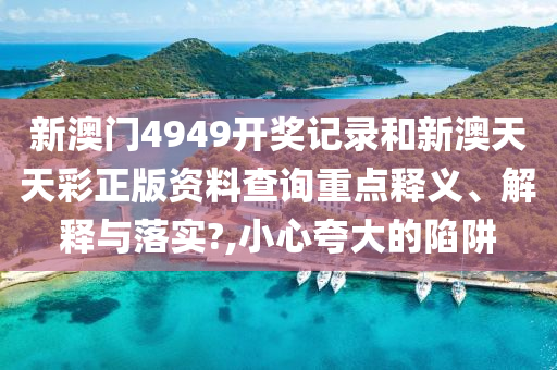 新澳门4949开奖记录和新澳天天彩正版资料查询重点释义、解释与落实?,小心夸大的陷阱