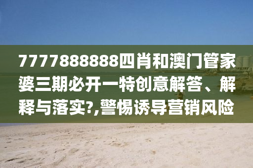 7777888888四肖和澳门管家婆三期必开一特创意解答、解释与落实?,警惕诱导营销风险