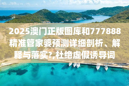 2025澳门正版图库和777888精准管家婆预测详细剖析、解释与落实?,杜绝虚假诱导词