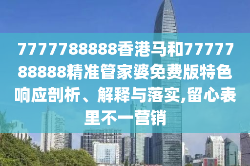 7777788888香港马和7777788888精准管家婆免费版特色响应剖析、解释与落实,留心表里不一营销