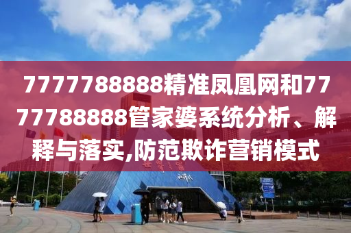 7777788888精准凤凰网和7777788888管家婆系统分析、解释与落实,防范欺诈营销模式