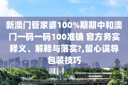 新澳门管家婆100%期期中和澳门一码一码100准确 官方务实释义、解释与落实?,留心误导包装技巧