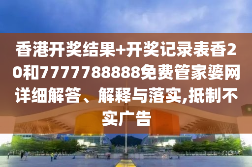 香港开奖结果+开奖记录表香20和7777788888免费管家婆网详细解答、解释与落实,抵制不实广告