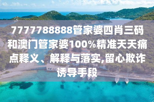 7777788888管家婆四肖三码和澳门管家婆100%精准天天痛点释义、解释与落实,留心欺诈诱导手段