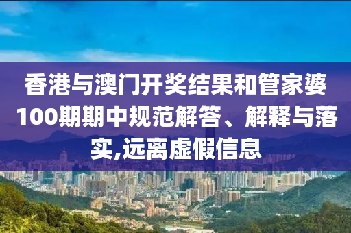 香港与澳门开奖结果和管家婆100期期中规范解答、解释与落实,远离虚假信息