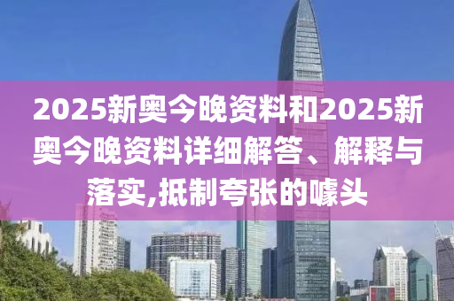2025新奥今晚资料和2025新奥今晚资料详细解答、解释与落实,抵制夸张的噱头