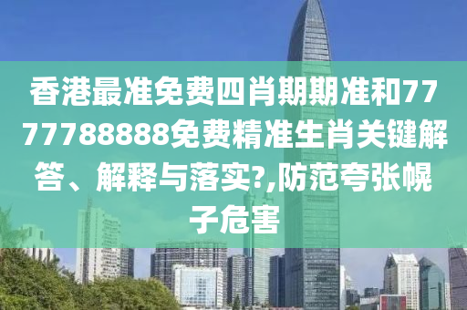 香港最准免费四肖期期准和7777788888免费精准生肖关键解答、解释与落实?,防范夸张幌子危害