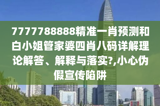 7777788888精准一肖预测和白小姐管家婆四肖八码详解理论解答、解释与落实?,小心伪假宣传陷阱