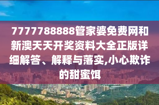 7777788888管家婆免费网和新澳天天开奖资料大全正版详细解答、解释与落实,小心欺诈的甜蜜饵