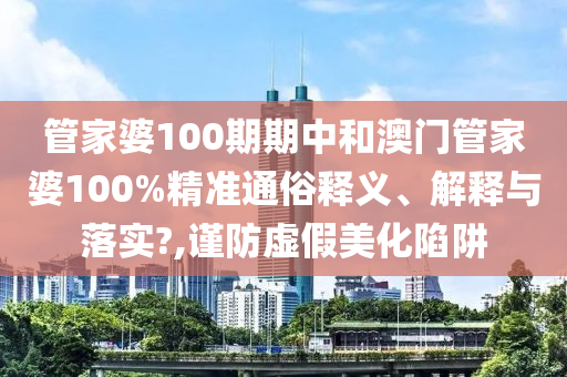 管家婆100期期中和澳门管家婆100%精准通俗释义、解释与落实?,谨防虚假美化陷阱