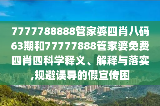 7777788888管家婆四肖八码63期和77777888管家婆免费四肖四科学释义、解释与落实,规避误导的假宣传困