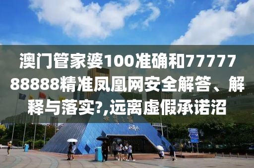 澳门管家婆100准确和7777788888精准凤凰网安全解答、解释与落实?,远离虚假承诺沼