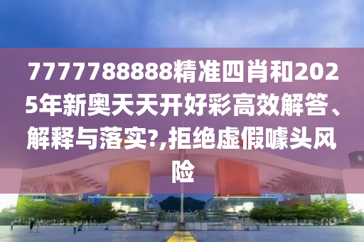 7777788888精准四肖和2025年新奥天天开好彩高效解答、解释与落实?,拒绝虚假噱头风险