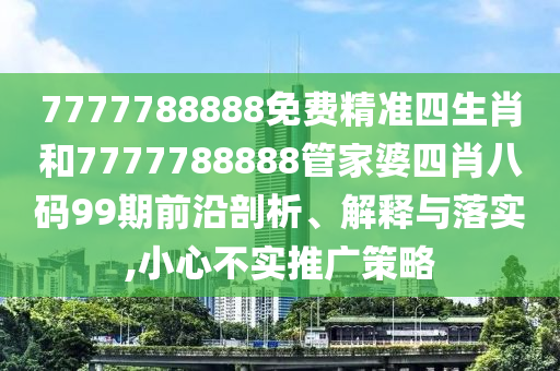 7777788888免费精准四生肖和7777788888管家婆四肖八码99期前沿剖析、解释与落实,小心不实推广策略