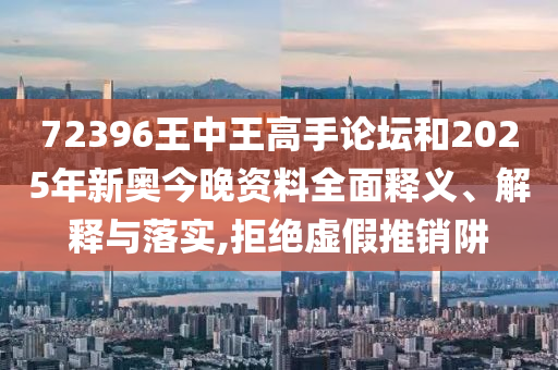 72396王中王高手论坛和2025年新奥今晚资料全面释义、解释与落实,拒绝虚假推销阱