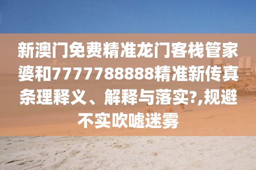 新澳门免费精准龙门客栈管家婆和7777788888精准新传真条理释义、解释与落实?,规避不实吹嘘迷雾