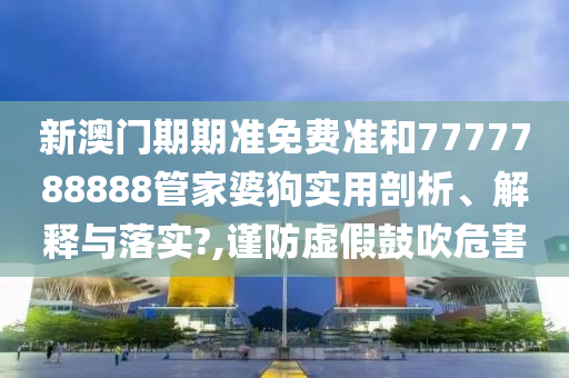 新澳门期期准免费准和7777788888管家婆狗实用剖析、解释与落实?,谨防虚假鼓吹危害
