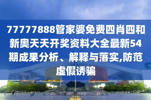 77777888管家婆免费四肖四和新奥天天开奖资料大全最新54期成果分析、解释与落实,防范虚假诱骗