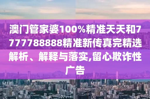 澳门管家婆100%精准天天和7777788888精准新传真完精选解析、解释与落实,留心欺诈性广告