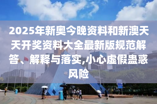 2025年新奥今晚资料和新澳天天开奖资料大全最新版规范解答、解释与落实,小心虚假蛊惑风险
